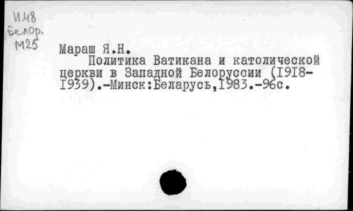 ﻿Мараш Я.Н.
Политика Ватикана и католической церкви в Западной Белоруссии (1918-1959).-Минск:Беларусь,1983.-96с.